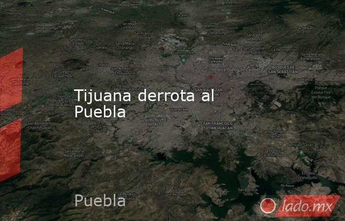 Tijuana derrota al Puebla. Noticias en tiempo real