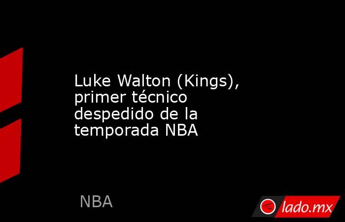 Luke Walton (Kings), primer técnico despedido de la temporada NBA. Noticias en tiempo real