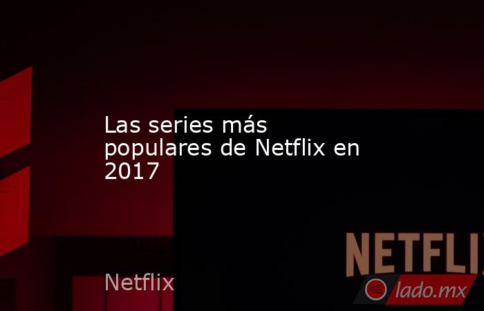 Las series más populares de Netflix en 2017. Noticias en tiempo real