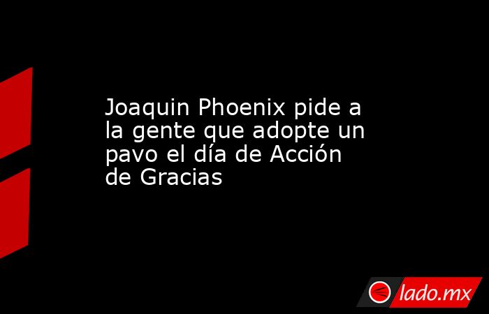 Joaquin Phoenix pide a la gente que adopte un pavo el día de Acción de Gracias. Noticias en tiempo real