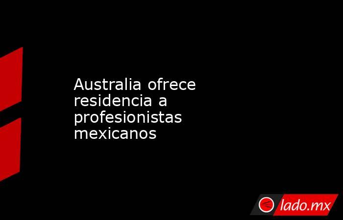 Australia ofrece residencia a profesionistas mexicanos. Noticias en tiempo real