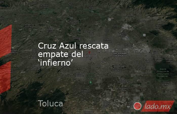 Cruz Azul rescata empate del ‘infierno’. Noticias en tiempo real