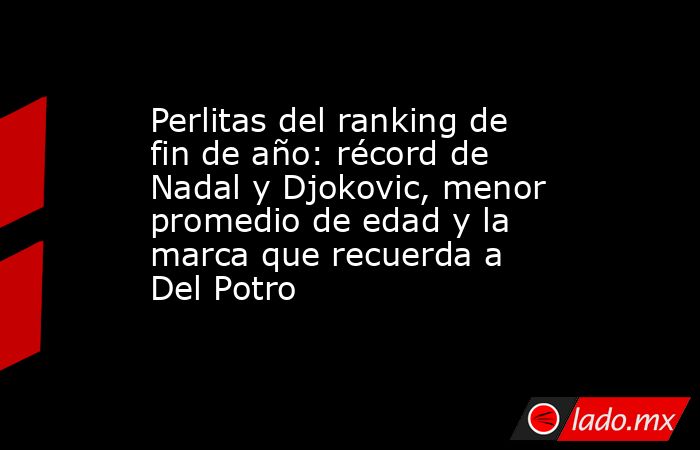 Perlitas del ranking de fin de año: récord de Nadal y Djokovic, menor promedio de edad y la marca que recuerda a Del Potro. Noticias en tiempo real