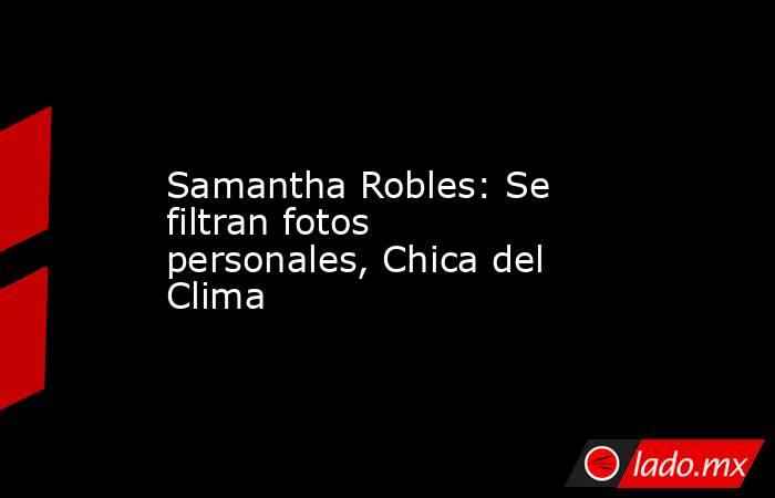 Samantha Robles: Se filtran fotos personales, Chica del Clima. Noticias en tiempo real