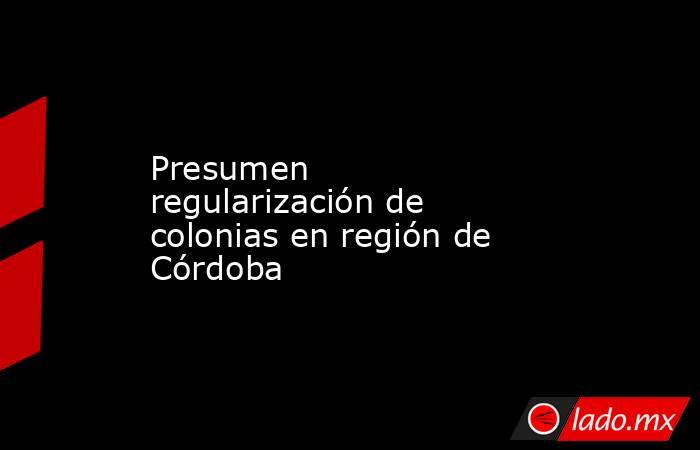Presumen regularización de colonias en región de Córdoba. Noticias en tiempo real