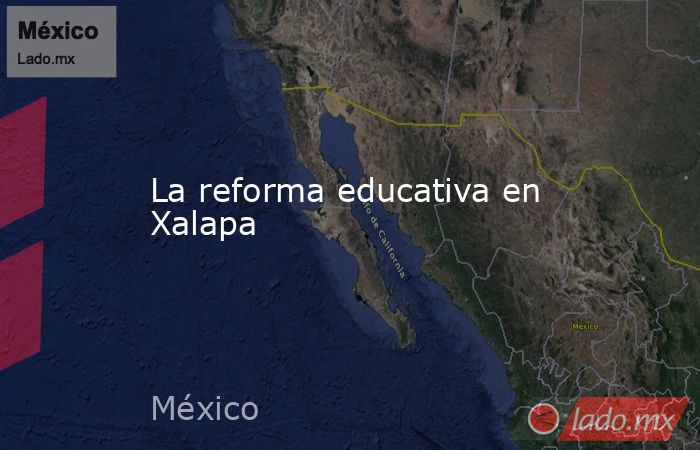 La reforma educativa en Xalapa. Noticias en tiempo real