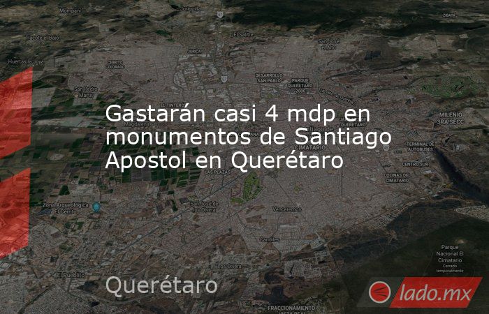 Gastarán casi 4 mdp en monumentos de Santiago Apostol en Querétaro. Noticias en tiempo real