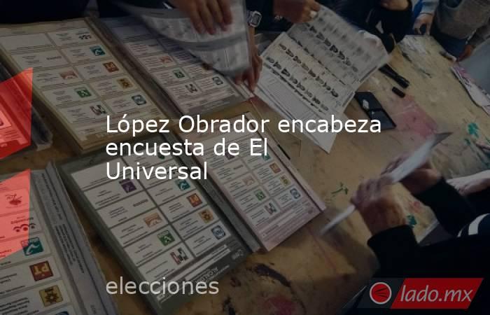 López Obrador encabeza encuesta de El Universal. Noticias en tiempo real