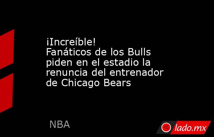 ¡Increíble! Fanáticos de los Bulls piden en el estadio la renuncia del entrenador de Chicago Bears. Noticias en tiempo real