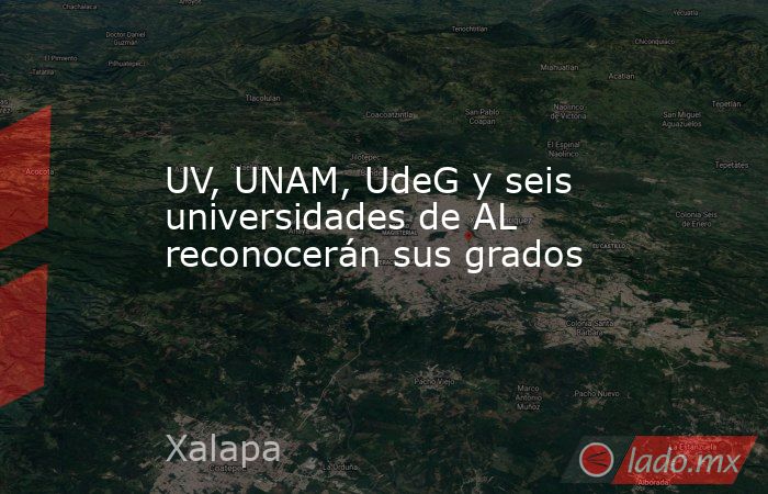 UV, UNAM, UdeG y seis universidades de AL reconocerán sus grados. Noticias en tiempo real