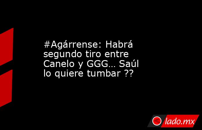 #Agárrense: Habrá segundo tiro entre Canelo y GGG… Saúl lo quiere tumbar ??. Noticias en tiempo real