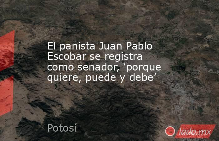 El panista Juan Pablo Escobar se registra como senador, ‘porque quiere, puede y debe’. Noticias en tiempo real