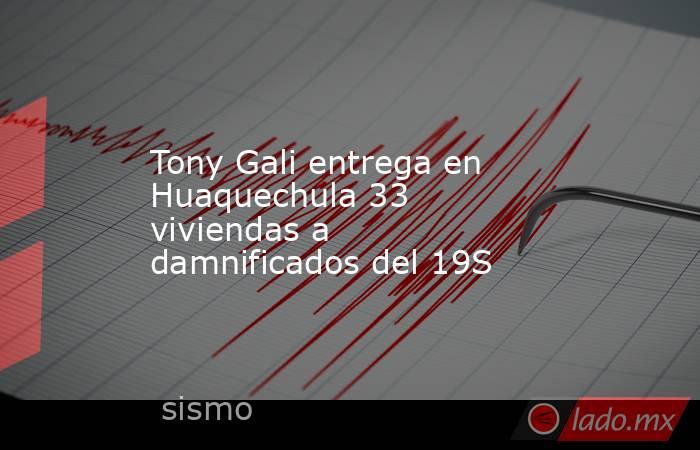 Tony Gali entrega en Huaquechula 33 viviendas a damnificados del 19S. Noticias en tiempo real
