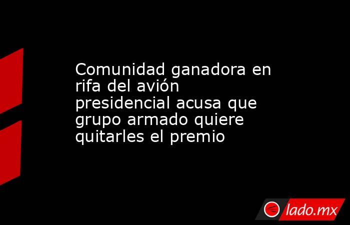 Comunidad ganadora en rifa del avión presidencial acusa que grupo armado quiere quitarles el premio. Noticias en tiempo real