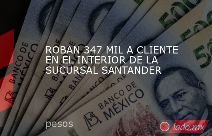 ROBAN 347 MIL A CLIENTE EN EL INTERIOR DE LA SUCURSAL SANTANDER. Noticias en tiempo real