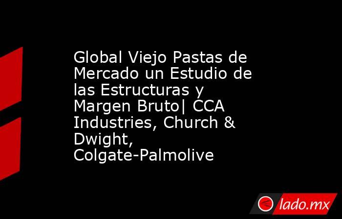 Global Viejo Pastas de Mercado un Estudio de las Estructuras y Margen Bruto| CCA Industries, Church & Dwight, Colgate-Palmolive. Noticias en tiempo real