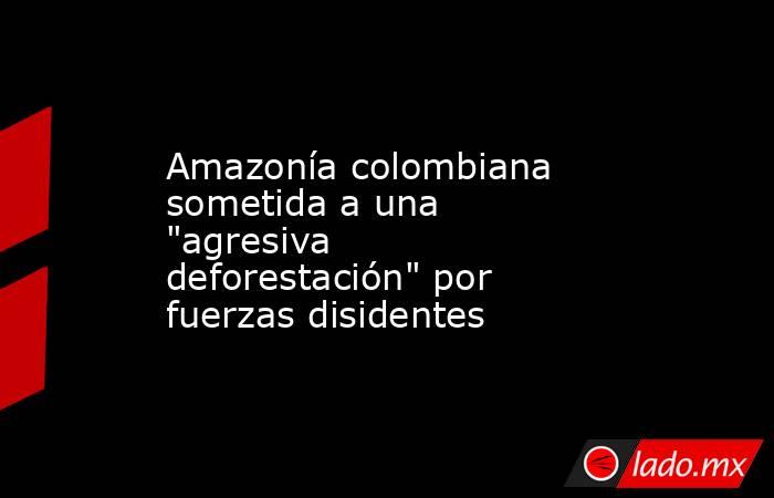 Amazonía colombiana sometida a una 