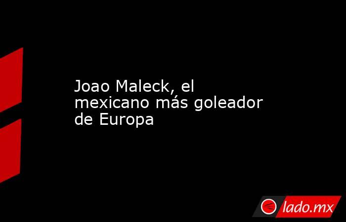 Joao Maleck, el mexicano más goleador de Europa 
. Noticias en tiempo real