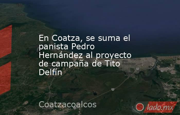 En Coatza, se suma el panista Pedro Hernández al proyecto de campaña de Tito Delfín. Noticias en tiempo real