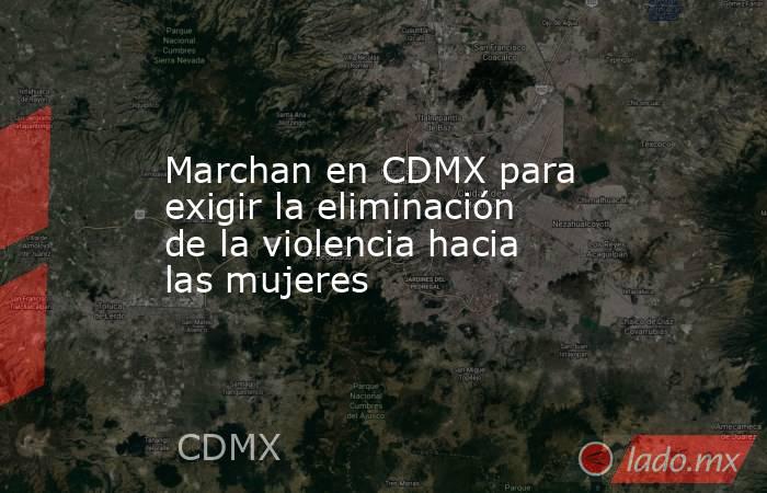 Marchan en CDMX para exigir la eliminación de la violencia hacia las mujeres. Noticias en tiempo real