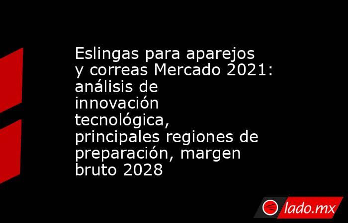 Eslingas para aparejos y correas Mercado 2021: análisis de innovación tecnológica, principales regiones de preparación, margen bruto 2028. Noticias en tiempo real