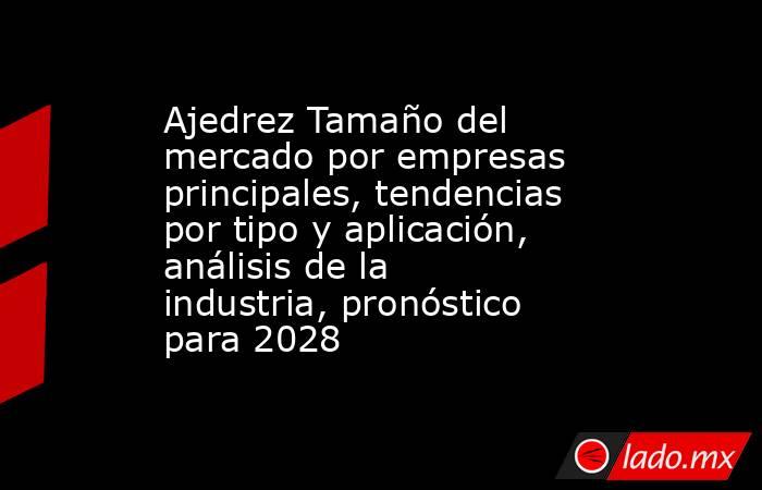 Ajedrez Tamaño del mercado por empresas principales, tendencias por tipo y aplicación, análisis de la industria, pronóstico para 2028. Noticias en tiempo real
