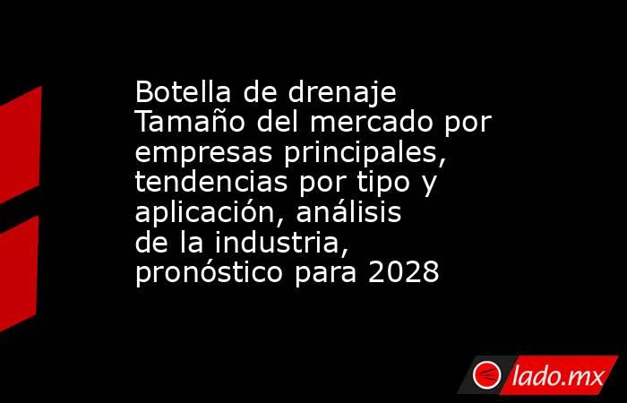 Botella de drenaje Tamaño del mercado por empresas principales, tendencias por tipo y aplicación, análisis de la industria, pronóstico para 2028. Noticias en tiempo real