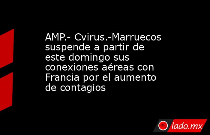 AMP.- Cvirus.-Marruecos suspende a partir de este domingo sus conexiones aéreas con Francia por el aumento de contagios. Noticias en tiempo real