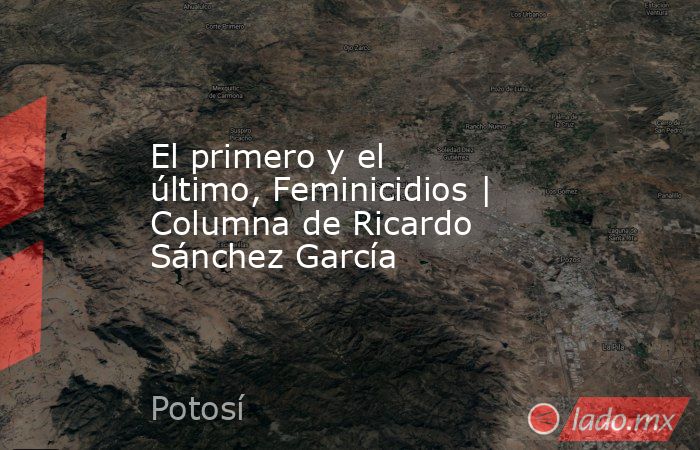 El primero y el último, Feminicidios | Columna de Ricardo Sánchez García. Noticias en tiempo real