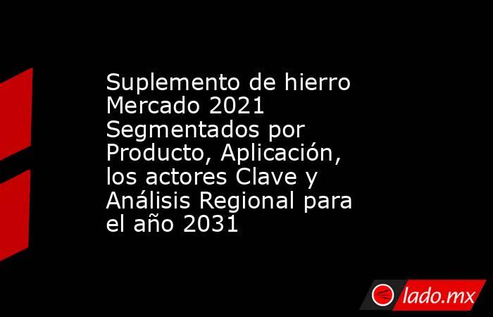 Suplemento de hierro Mercado 2021 Segmentados por Producto, Aplicación, los actores Clave y Análisis Regional para el año 2031. Noticias en tiempo real