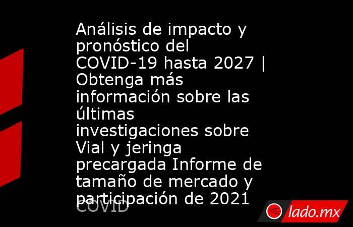 Análisis de impacto y pronóstico del COVID-19 hasta 2027 | Obtenga más información sobre las últimas investigaciones sobre Vial y jeringa precargada Informe de tamaño de mercado y participación de 2021. Noticias en tiempo real
