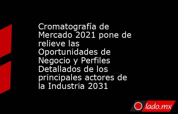 Cromatografía de Mercado 2021 pone de relieve las Oportunidades de Negocio y Perfiles Detallados de los principales actores de la Industria 2031. Noticias en tiempo real