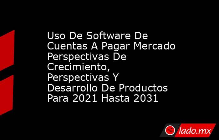 Uso De Software De Cuentas A Pagar Mercado Perspectivas De Crecimiento, Perspectivas Y Desarrollo De Productos Para 2021 Hasta 2031. Noticias en tiempo real