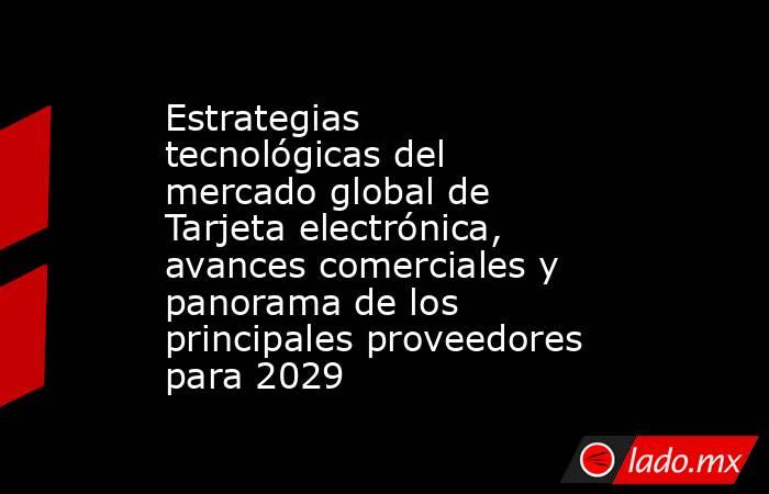 Estrategias tecnológicas del mercado global de Tarjeta electrónica, avances comerciales y panorama de los principales proveedores para 2029. Noticias en tiempo real