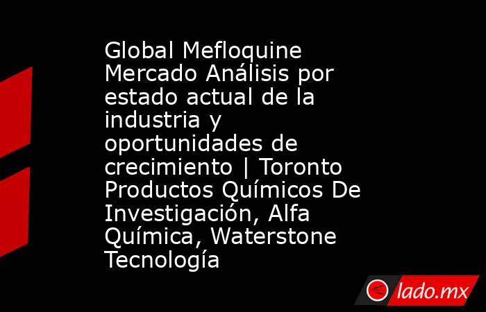 Global Mefloquine Mercado Análisis por estado actual de la industria y oportunidades de crecimiento | Toronto Productos Químicos De Investigación, Alfa Química, Waterstone Tecnología. Noticias en tiempo real