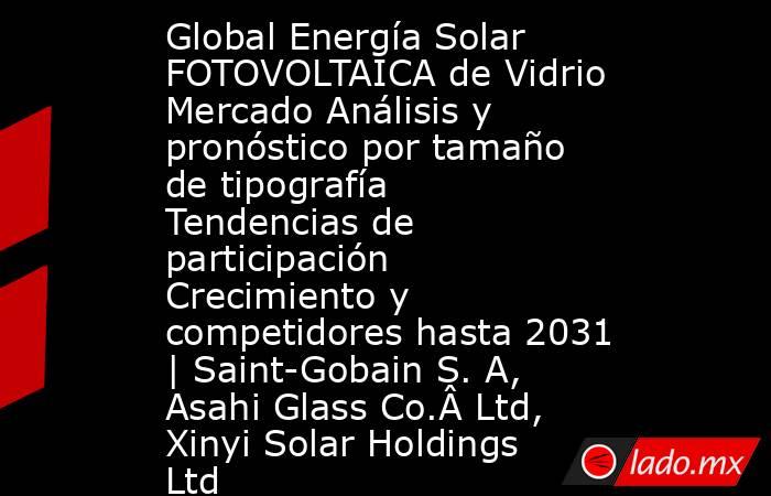 Global Energía Solar FOTOVOLTAICA de Vidrio Mercado Análisis y pronóstico por tamaño de tipografía Tendencias de participación Crecimiento y competidores hasta 2031 | Saint-Gobain S. A, Asahi Glass Co.Â Ltd, Xinyi Solar Holdings Ltd. Noticias en tiempo real