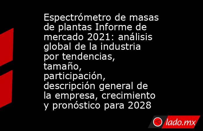 Espectrómetro de masas de plantas Informe de mercado 2021: análisis global de la industria por tendencias, tamaño, participación, descripción general de la empresa, crecimiento y pronóstico para 2028. Noticias en tiempo real