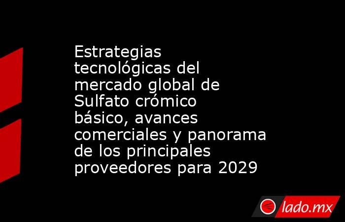 Estrategias tecnológicas del mercado global de Sulfato crómico básico, avances comerciales y panorama de los principales proveedores para 2029. Noticias en tiempo real