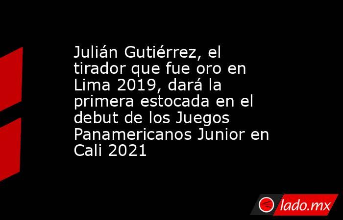 Julián Gutiérrez, el tirador que fue oro en Lima 2019, dará la primera estocada en el debut de los Juegos Panamericanos Junior en Cali 2021. Noticias en tiempo real