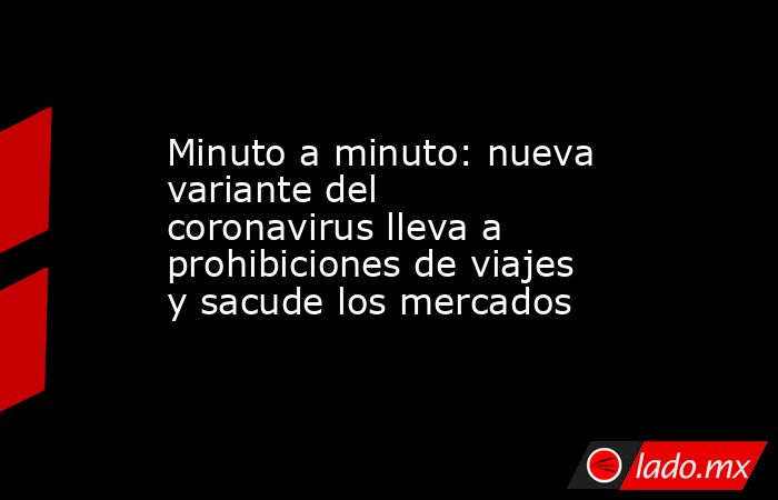 Minuto a minuto: nueva variante del coronavirus lleva a prohibiciones de viajes y sacude los mercados. Noticias en tiempo real