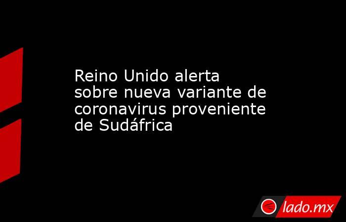 Reino Unido alerta sobre nueva variante de coronavirus proveniente de Sudáfrica. Noticias en tiempo real