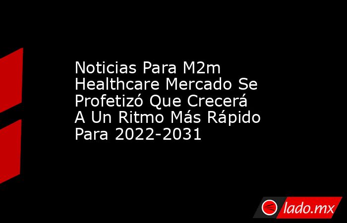 Noticias Para M2m Healthcare Mercado Se Profetizó Que Crecerá A Un Ritmo Más Rápido Para 2022-2031. Noticias en tiempo real