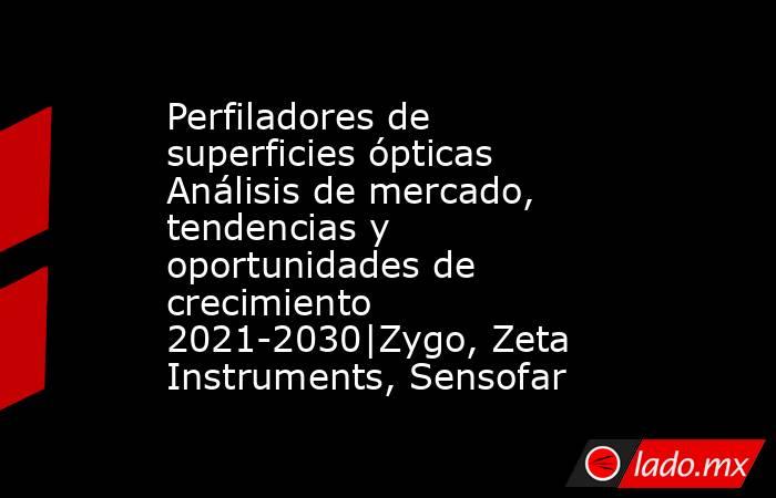Perfiladores de superficies ópticas Análisis de mercado, tendencias y oportunidades de crecimiento 2021-2030|Zygo, Zeta Instruments, Sensofar. Noticias en tiempo real