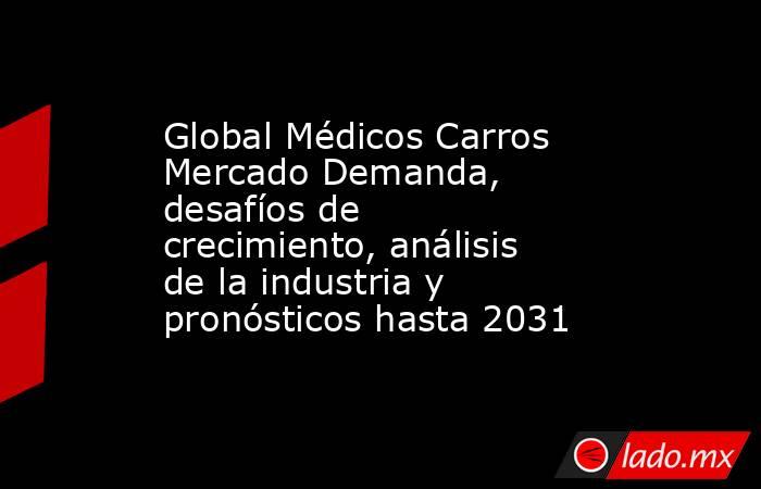 Global Médicos Carros Mercado Demanda, desafíos de crecimiento, análisis de la industria y pronósticos hasta 2031. Noticias en tiempo real