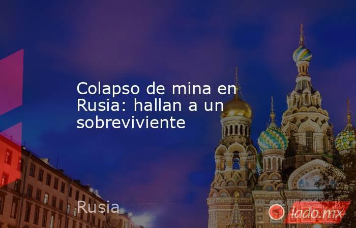 Colapso de mina en Rusia: hallan a un sobreviviente . Noticias en tiempo real