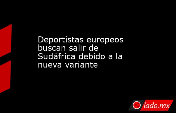 Deportistas europeos buscan salir de Sudáfrica debido a la nueva variante. Noticias en tiempo real