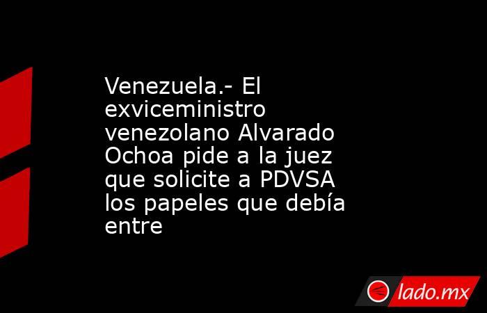 Venezuela.- El exviceministro venezolano Alvarado Ochoa pide a la juez que solicite a PDVSA los papeles que debía entre. Noticias en tiempo real