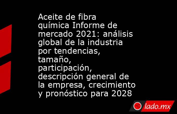 Aceite de fibra química Informe de mercado 2021: análisis global de la industria por tendencias, tamaño, participación, descripción general de la empresa, crecimiento y pronóstico para 2028. Noticias en tiempo real