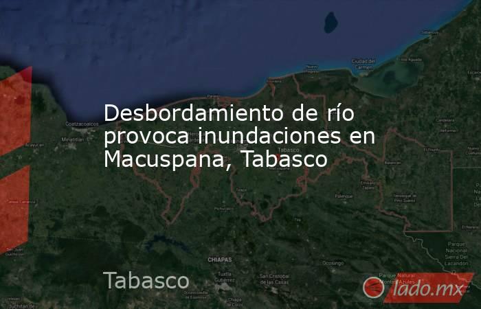 Desbordamiento de río provoca inundaciones en Macuspana, Tabasco. Noticias en tiempo real