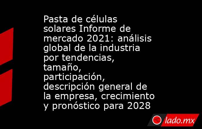 Pasta de células solares Informe de mercado 2021: análisis global de la industria por tendencias, tamaño, participación, descripción general de la empresa, crecimiento y pronóstico para 2028. Noticias en tiempo real